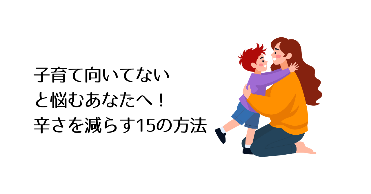 子育て向いてないと悩むあなたへ!辛さを減らす15の方法