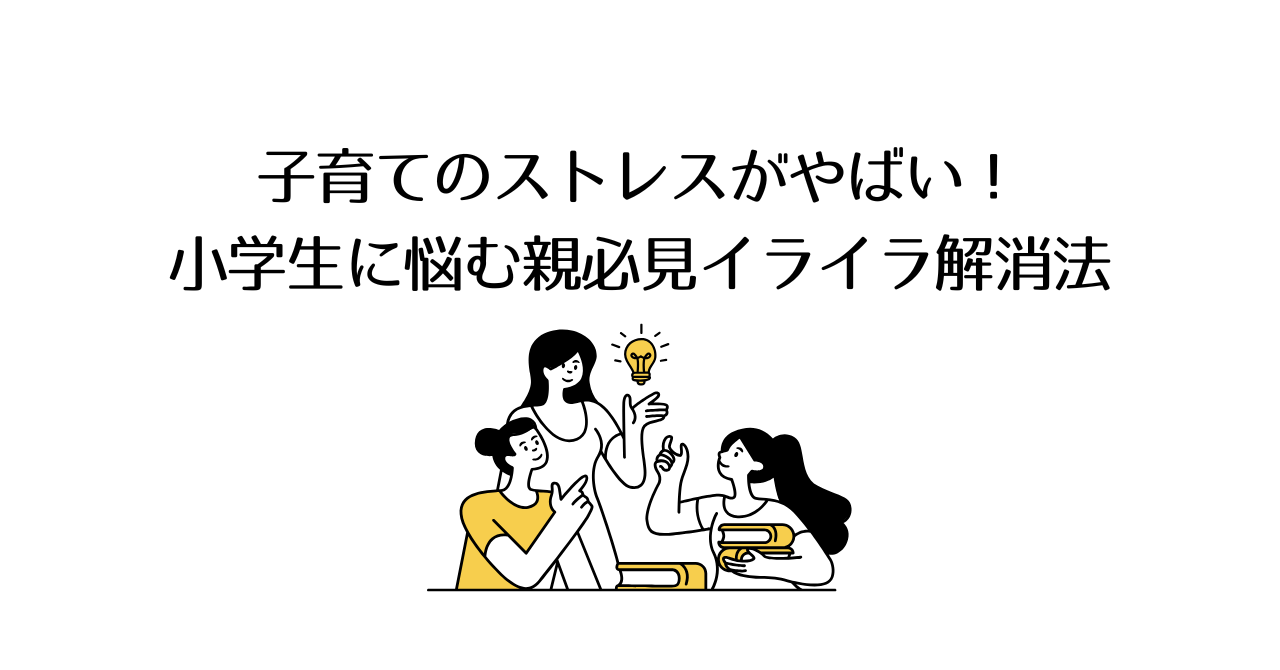 子育てのストレスがやばい!小学生に悩む親必見のイライラ解消法
